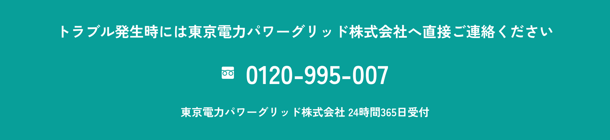 トラブル発生時には東京電力パワーグリッド株式会社へ直接ご連絡ください フリーダイヤル:0120-995-007(24時間365日受付)