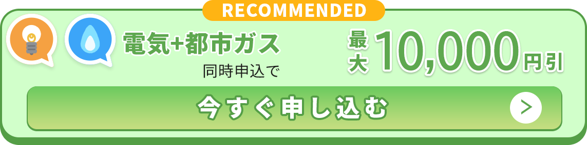 電気＋都市ガス 同時申込で 最大10,000円引 今すぐ申し込む