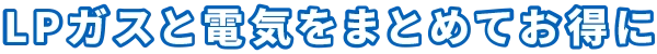 LPガスと電気をまとめてお得に